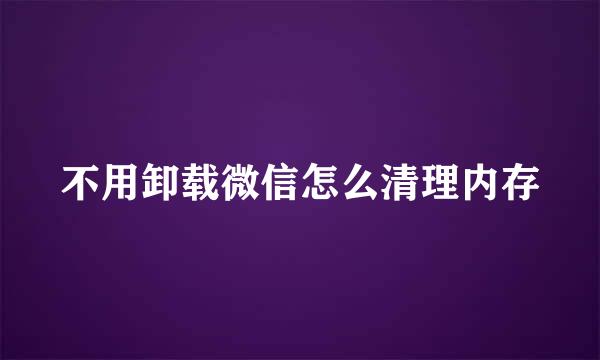 不用卸载微信怎么清理内存