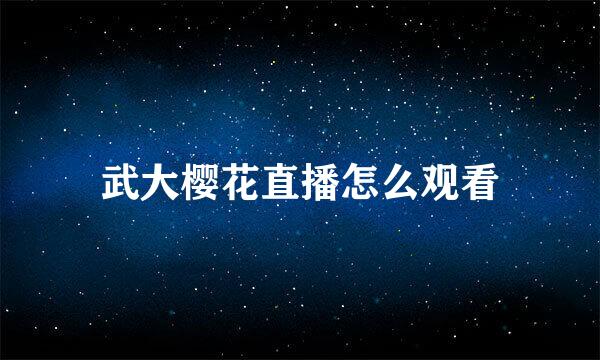 武大樱花直播怎么观看