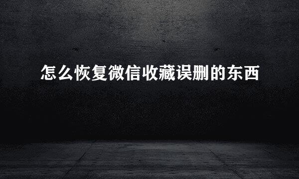 怎么恢复微信收藏误删的东西