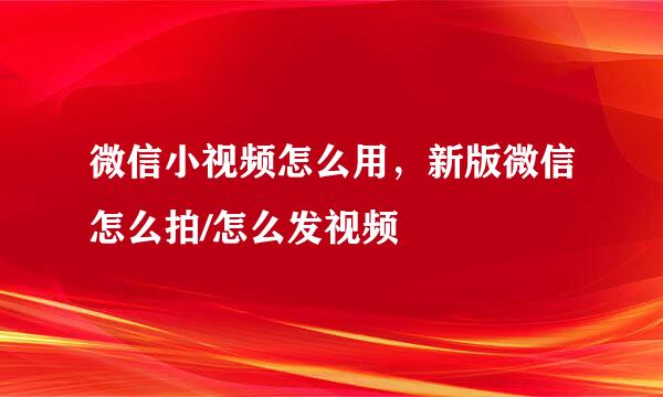 微信小视频怎么用，新版微信怎么拍/怎么发视频