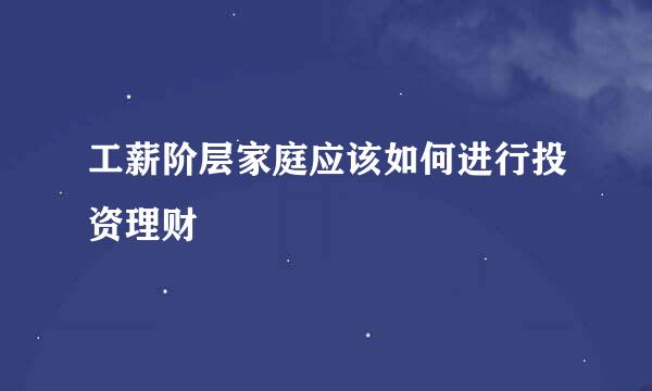 工薪阶层家庭应该如何进行投资理财