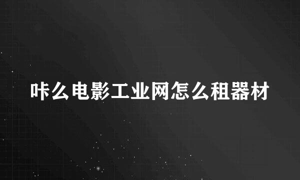 咔么电影工业网怎么租器材