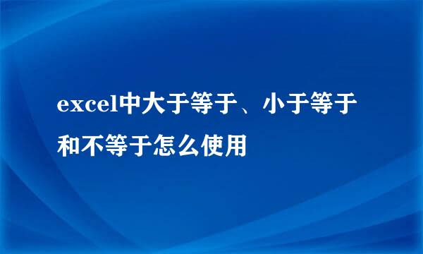 excel中大于等于、小于等于和不等于怎么使用