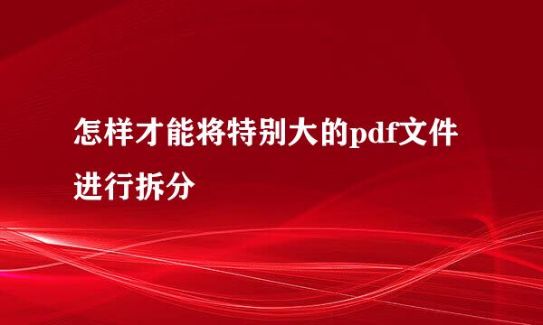 怎样才能将特别大的pdf文件进行拆分