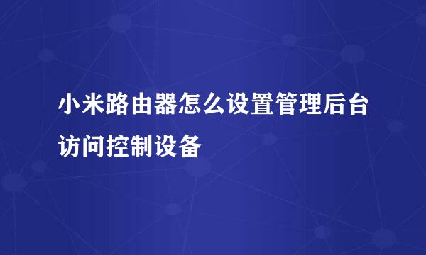 小米路由器怎么设置管理后台访问控制设备