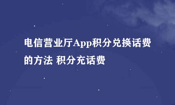 电信营业厅App积分兑换话费的方法 积分充话费