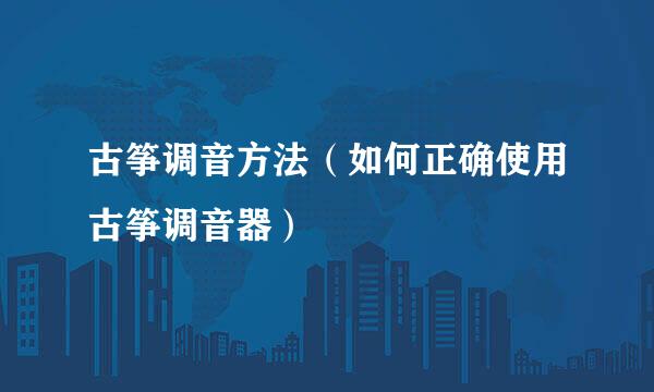 古筝调音方法（如何正确使用古筝调音器）