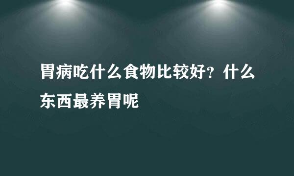 胃病吃什么食物比较好？什么东西最养胃呢