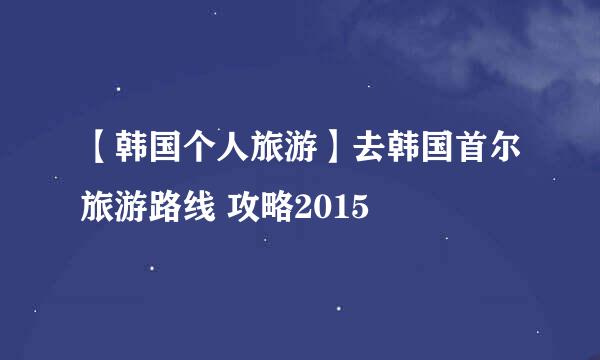 【韩国个人旅游】去韩国首尔旅游路线 攻略2015