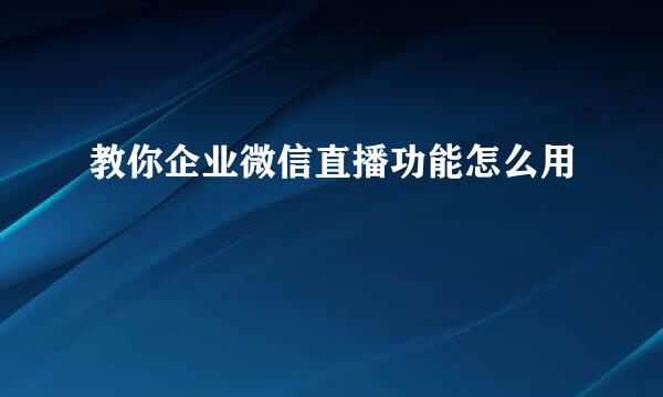 教你企业微信直播功能怎么用