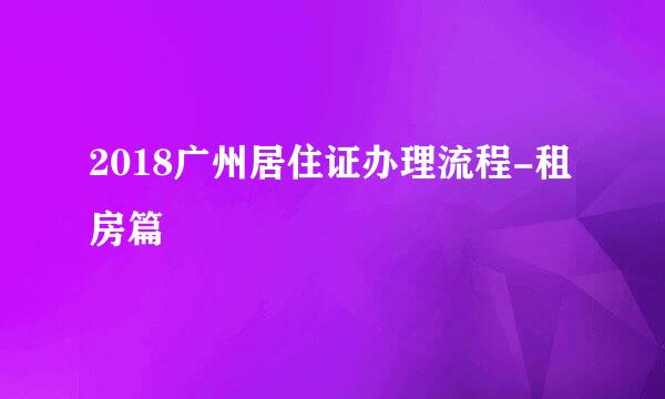 2018广州居住证办理流程-租房篇