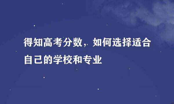得知高考分数，如何选择适合自己的学校和专业