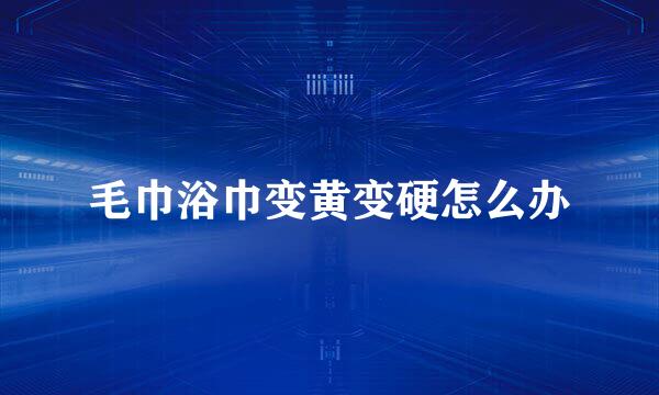 毛巾浴巾变黄变硬怎么办