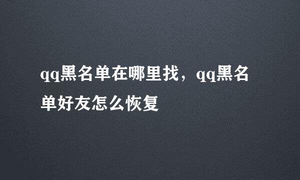 qq黑名单在哪里找，qq黑名单好友怎么恢复
