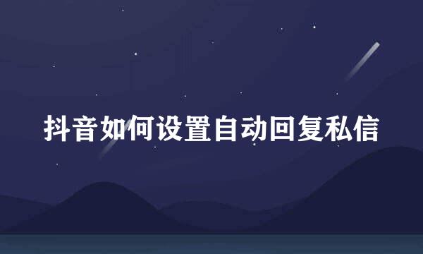 抖音如何设置自动回复私信