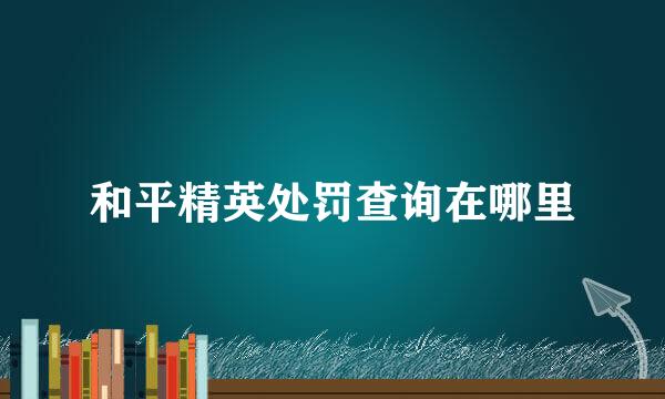 和平精英处罚查询在哪里