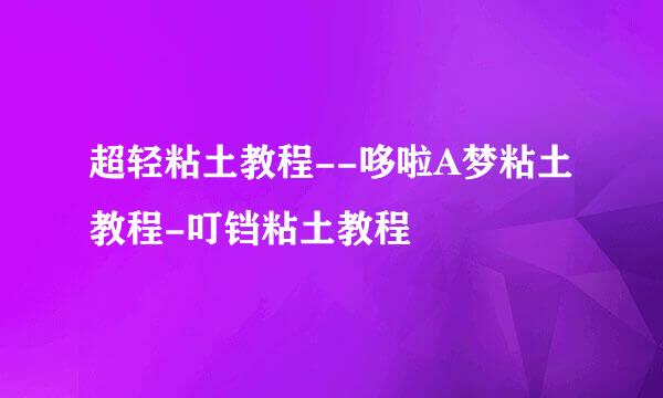 超轻粘土教程--哆啦A梦粘土教程-叮铛粘土教程