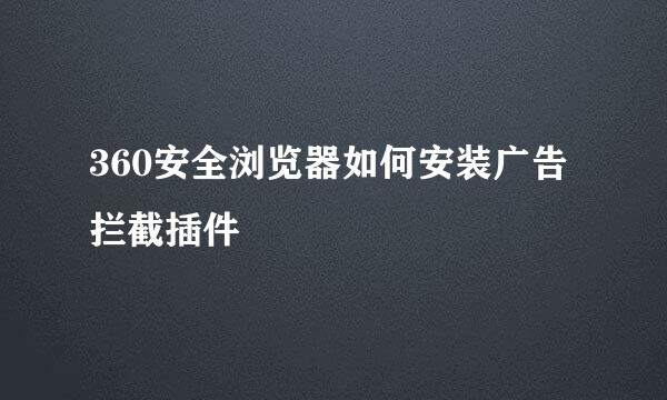 360安全浏览器如何安装广告拦截插件
