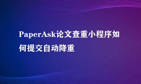 PaperAsk论文查重小程序如何提交自动降重
