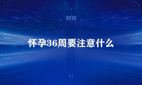 怀孕36周要注意什么
