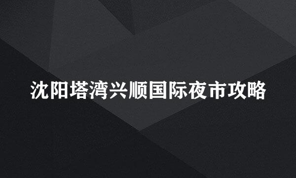 沈阳塔湾兴顺国际夜市攻略
