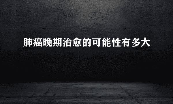 肺癌晚期治愈的可能性有多大
