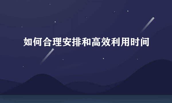 如何合理安排和高效利用时间