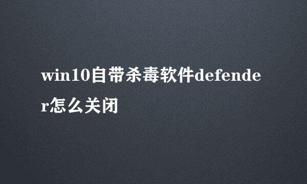 win10自带杀毒软件defender怎么关闭