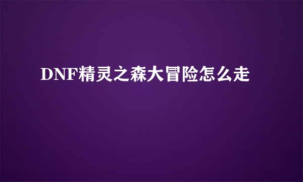 DNF精灵之森大冒险怎么走