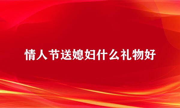 情人节送媳妇什么礼物好