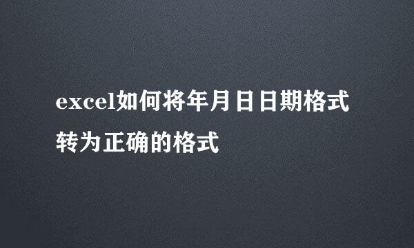 excel如何将年月日日期格式转为正确的格式