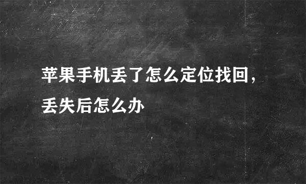 苹果手机丢了怎么定位找回，丢失后怎么办