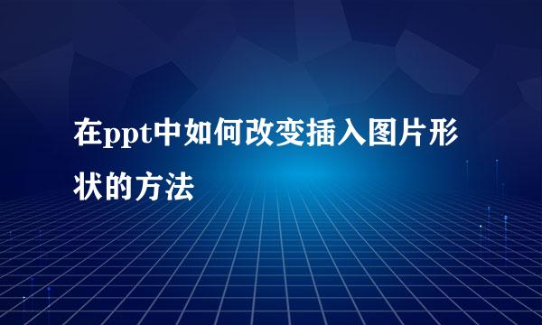 在ppt中如何改变插入图片形状的方法