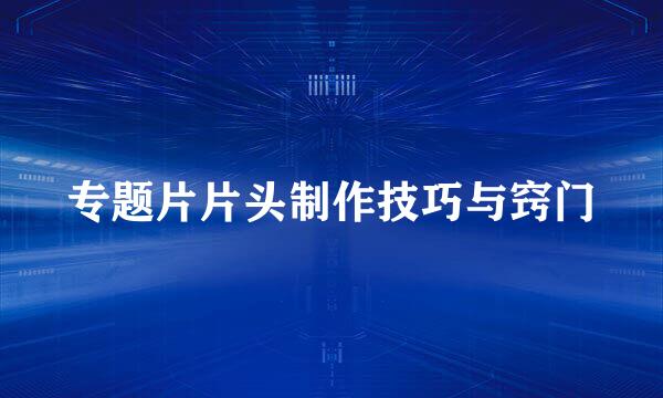 专题片片头制作技巧与窍门