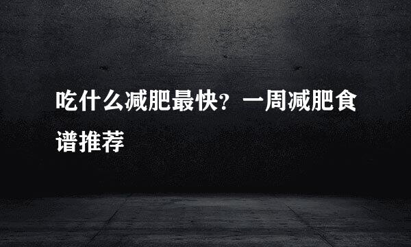 吃什么减肥最快？一周减肥食谱推荐