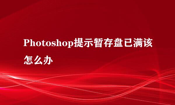 Photoshop提示暂存盘已满该怎么办