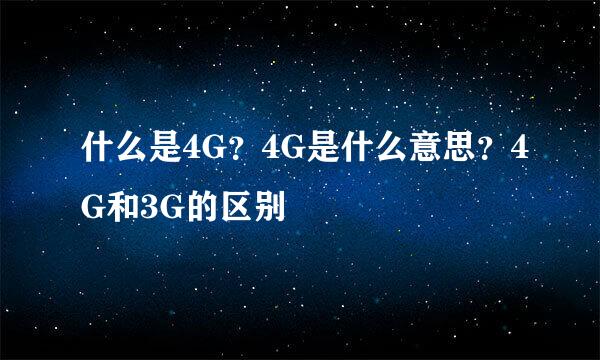 什么是4G？4G是什么意思？4G和3G的区别