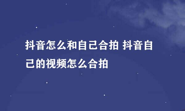抖音怎么和自己合拍 抖音自己的视频怎么合拍