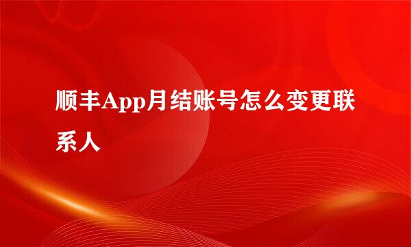 顺丰App月结账号怎么变更联系人