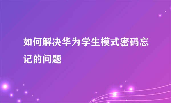 如何解决华为学生模式密码忘记的问题