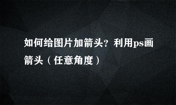 如何给图片加箭头？利用ps画箭头（任意角度）