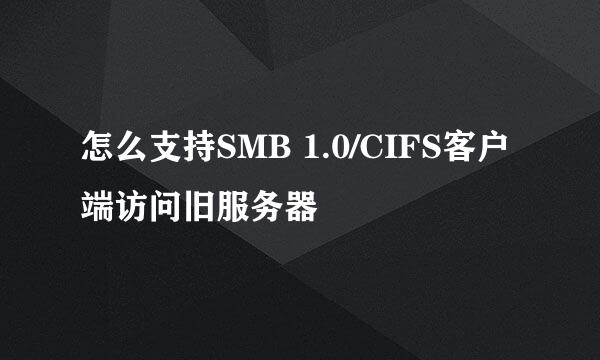 怎么支持SMB 1.0/CIFS客户端访问旧服务器