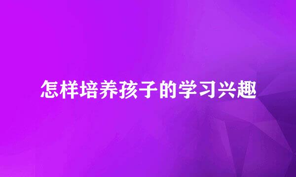怎样培养孩子的学习兴趣