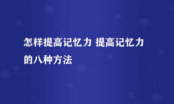 怎样提高记忆力 提高记忆力的八种方法