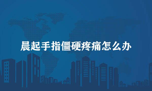 晨起手指僵硬疼痛怎么办
