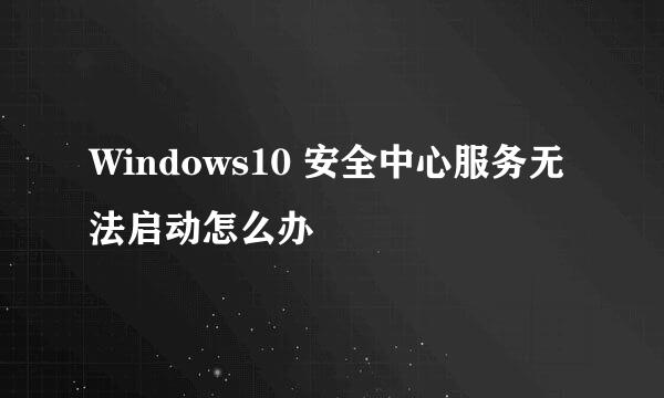 Windows10 安全中心服务无法启动怎么办