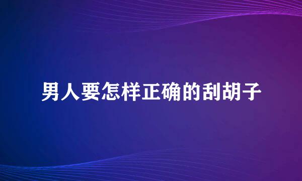 男人要怎样正确的刮胡子