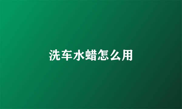 洗车水蜡怎么用