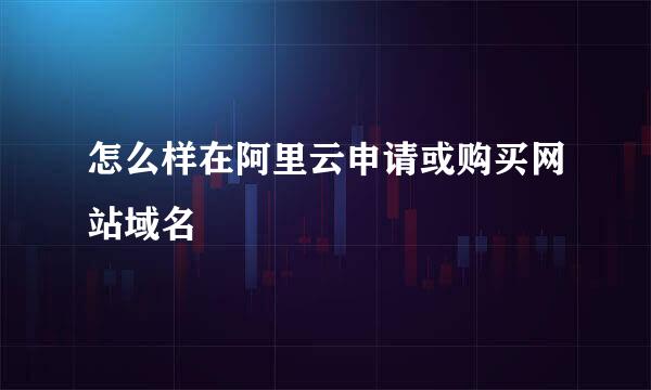 怎么样在阿里云申请或购买网站域名