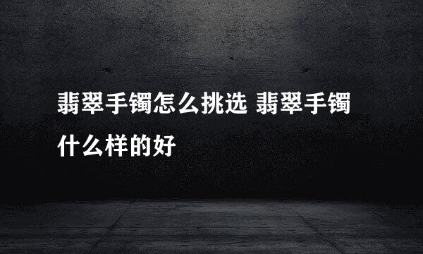 翡翠手镯怎么挑选 翡翠手镯什么样的好